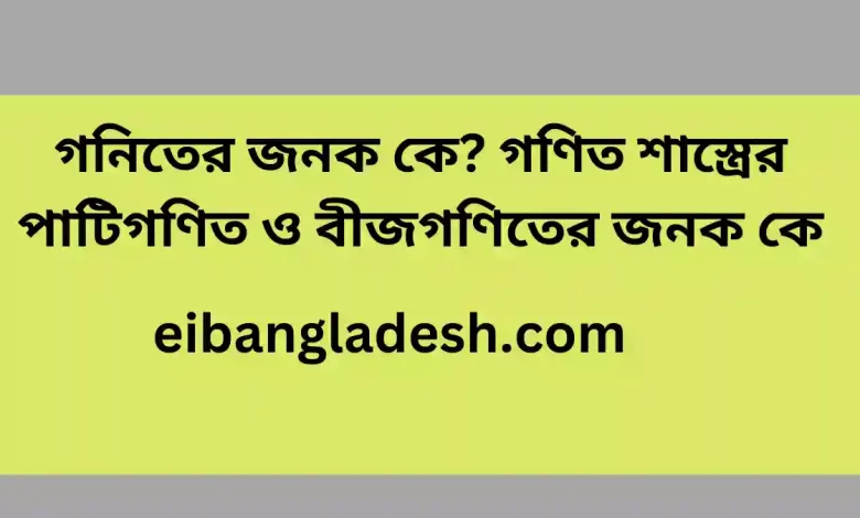 জনক কে গণিত শাস্ত্রের পাটিগণিত ও বীজগণিতের জনক কে