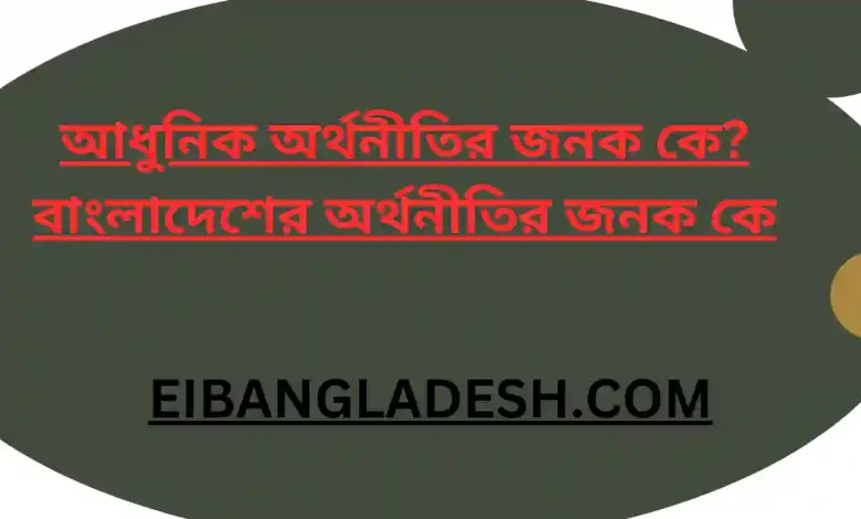 আধুনিক অর্থনীতির জনক কে বাংলাদেশের অর্থনীতির জনক কে