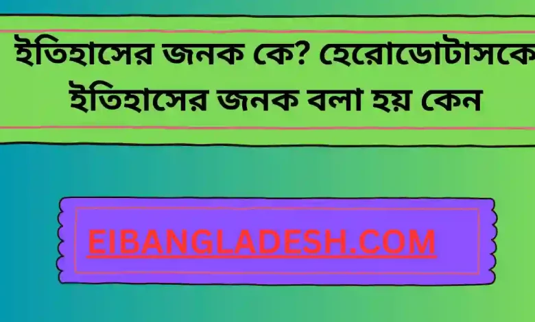 ইতিহাসের জনক কে হেরোডোটাসকে ইতিহাসের জনক বলা হয় কেন