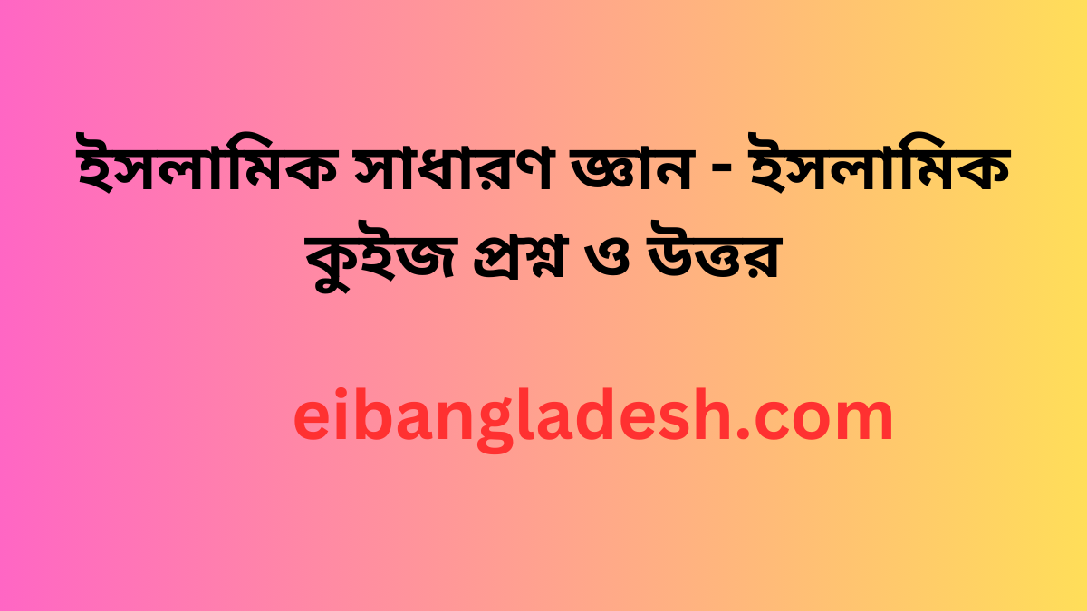 ইসলামিক সাধারণ জ্ঞান - ইসলামিক কুইজ প্রশ্ন ও উত্তর