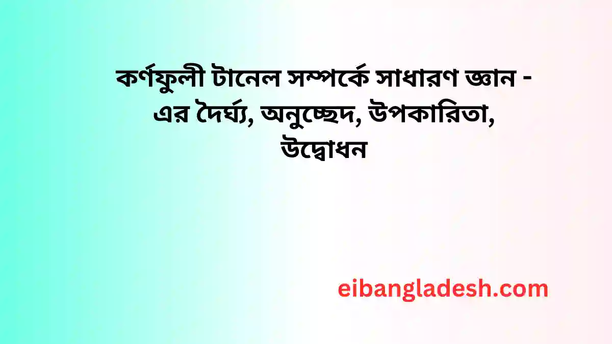 কর্ণফুলী টানেল সম্পর্কে সাধারণ জ্ঞান - এর দৈর্ঘ্য, অনুচ্ছেদ, উপকারিতা, উদ্বোধন