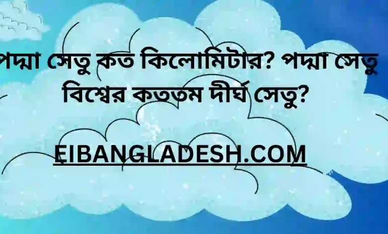 পদ্মা সেতু কত কিলোমিটার পদ্মা সেতু বিশ্বের কততম দীর্ঘ সেতু