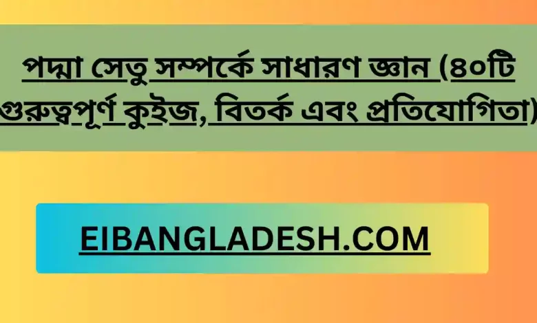 পদ্মা সেতু সম্পর্কে সাধারণ জ্ঞান (৪০টি গুরুত্বপূর্ণ কুইজ, বিতর্ক এবং প্রতিযোগিতা)