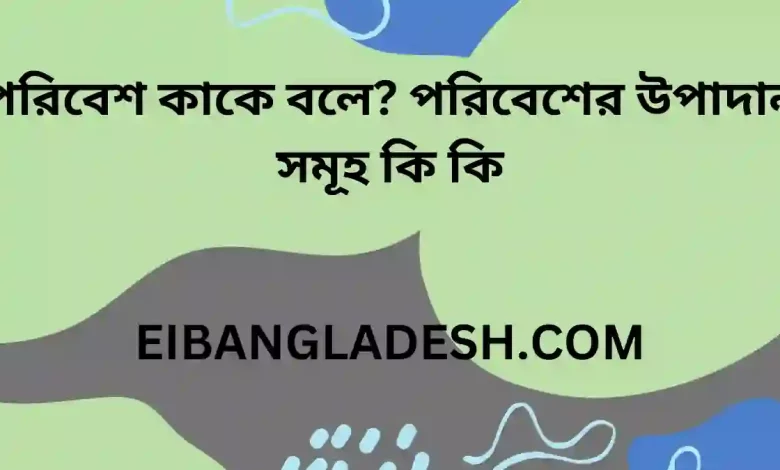 পরিবেশ কাকে বলে পরিবেশের উপাদান সমূহ কি কি