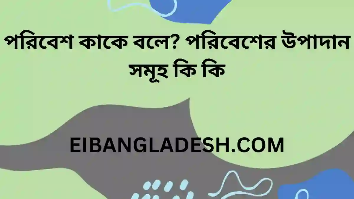 পরিবেশ কাকে বলে পরিবেশের উপাদান সমূহ কি কি