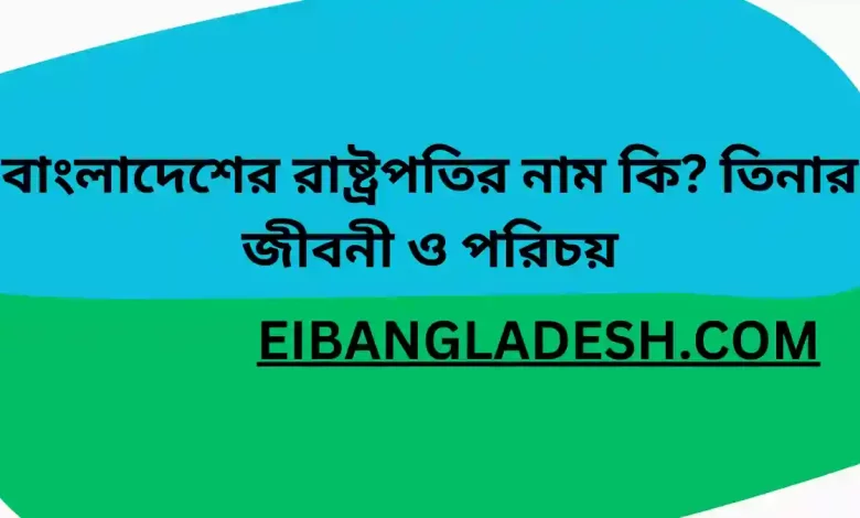 বাংলাদেশের রাষ্ট্রপতির নাম কি তিনার জীবনী ও পরিচয়