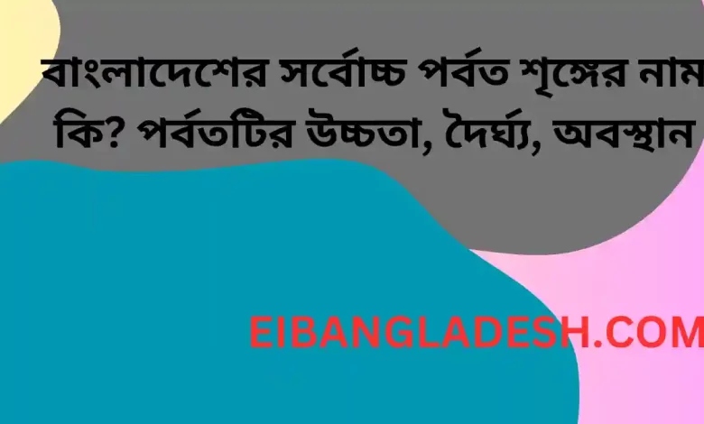 বাংলাদেশের সর্বোচ্চ পর্বত শৃঙ্গের নাম কি পর্বতটির উচ্চতা, দৈর্ঘ্য, অবস্থান