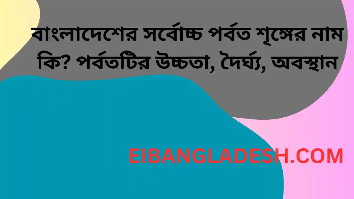 বাংলাদেশের সর্বোচ্চ পর্বত শৃঙ্গের নাম কি পর্বতটির উচ্চতা, দৈর্ঘ্য, অবস্থান