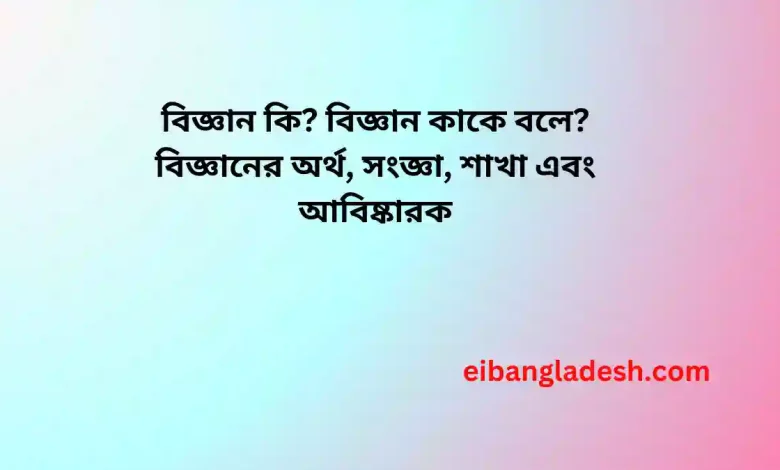 কি বিজ্ঞান কাকে বলে বিজ্ঞানের অর্থ সংজ্ঞা শাখা এবং আবিষ্কারক