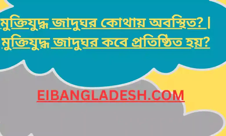 মুক্তিযুদ্ধ জাদুঘর কোথায় অবস্থিত মুক্তিযুদ্ধ জাদুঘর কবে প্রতিষ্ঠিত হয়