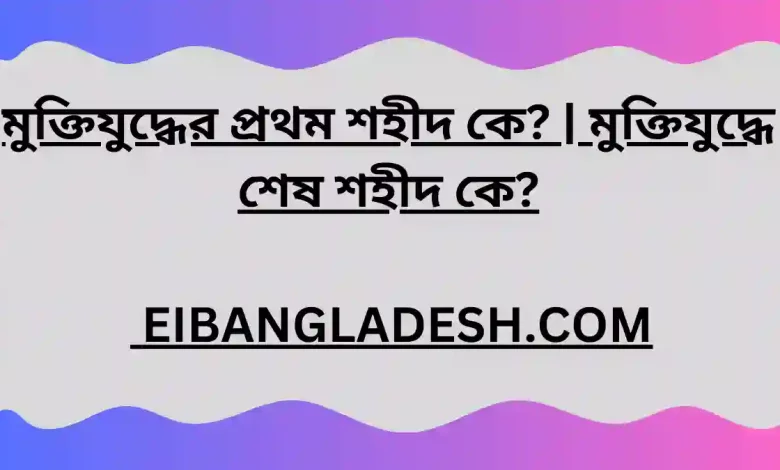 মুক্তিযুদ্ধের প্রথম শহীদ কে মুক্তিযুদ্ধে শেষ শহীদ কে