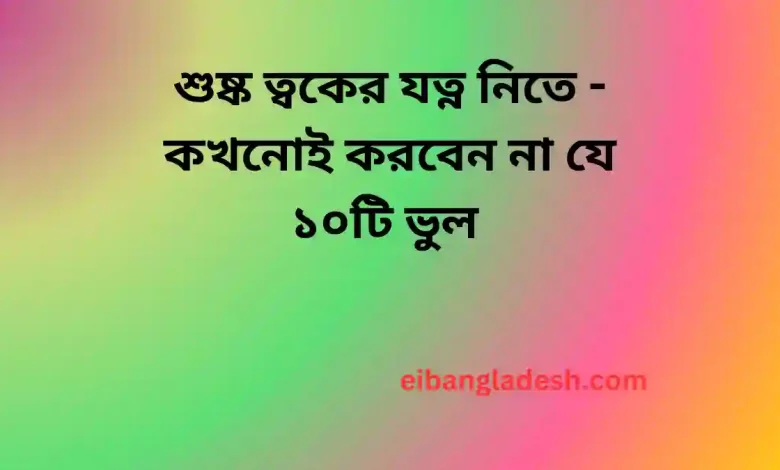 শুষ্ক ত্বকের যত্ন নিতে কখনোই করবেন না যে ১০টি ভুল