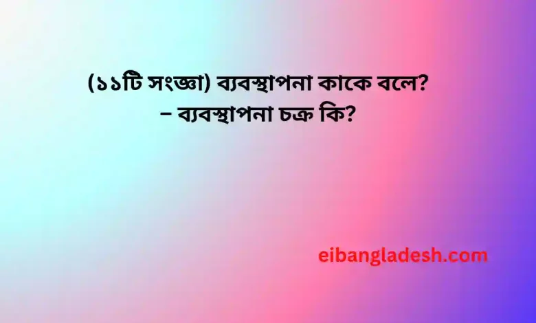 সংজ্ঞা ব্যবস্থাপনা কাকে বলে – ব্যবস্থাপনা চক্র কি