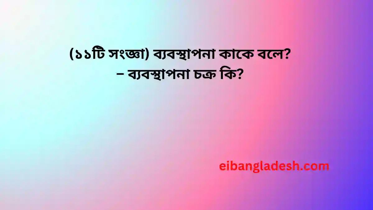 (১১টি সংজ্ঞা) ব্যবস্থাপনা কাকে বলে? – ব্যবস্থাপনা চক্র কি?