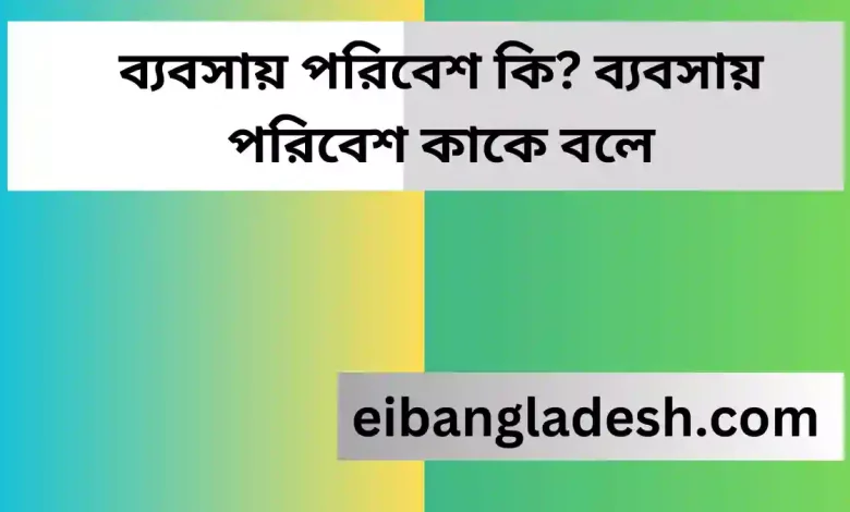 ব্যবসায় পরিবেশ কি? ব্যবসায় পরিবেশ কাকে বলে