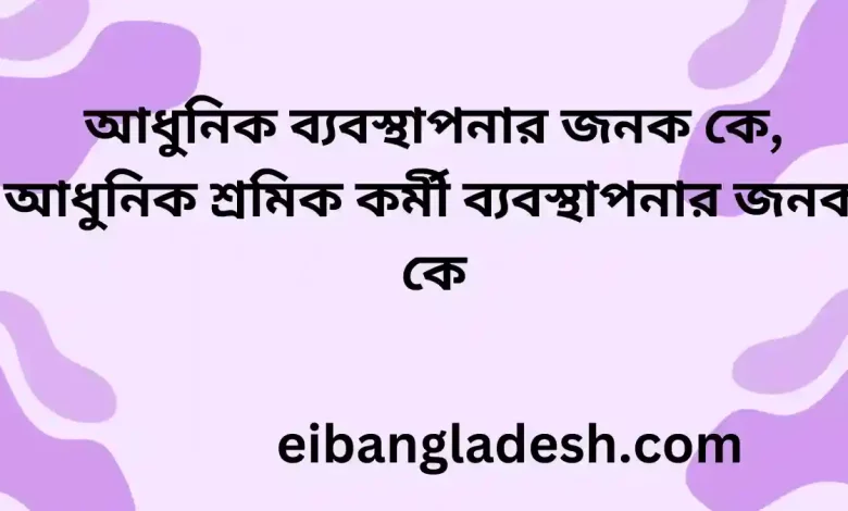 আধুনিক ব্যবস্থাপনার জনক কে, আধুনিক শ্রমিক কর্মী ব্যবস্থাপনার জনক কে