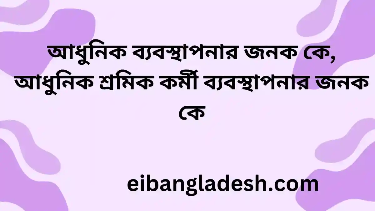 আধুনিক ব্যবস্থাপনার জনক কে, আধুনিক শ্রমিক কর্মী ব্যবস্থাপনার জনক কে