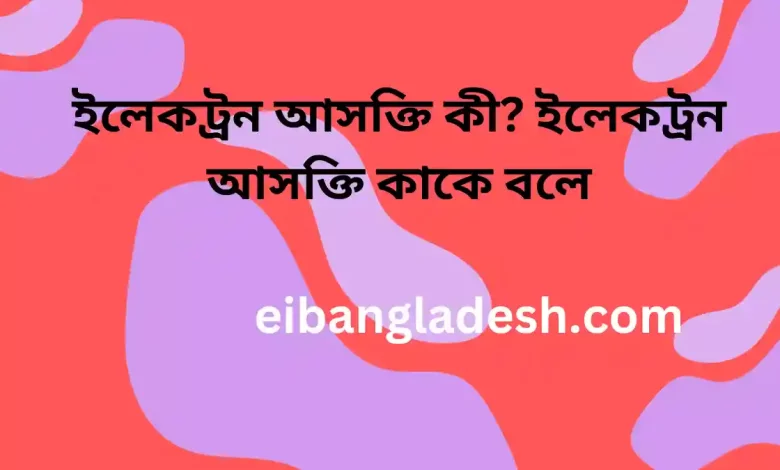 ইলেকট্রন আসক্তি কী ইলেকট্রন আসক্তি কাকে বলে