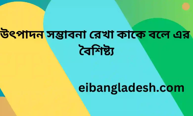 উৎপাদন সম্ভাবনা রেখা কাকে বলে এর  বৈশিষ্ট্য