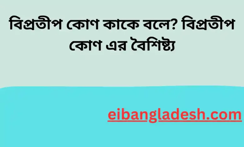 বিপ্রতীপ কোণ কাকে বলে বিপ্রতীপ কোণ এর বৈশিষ্ট্য