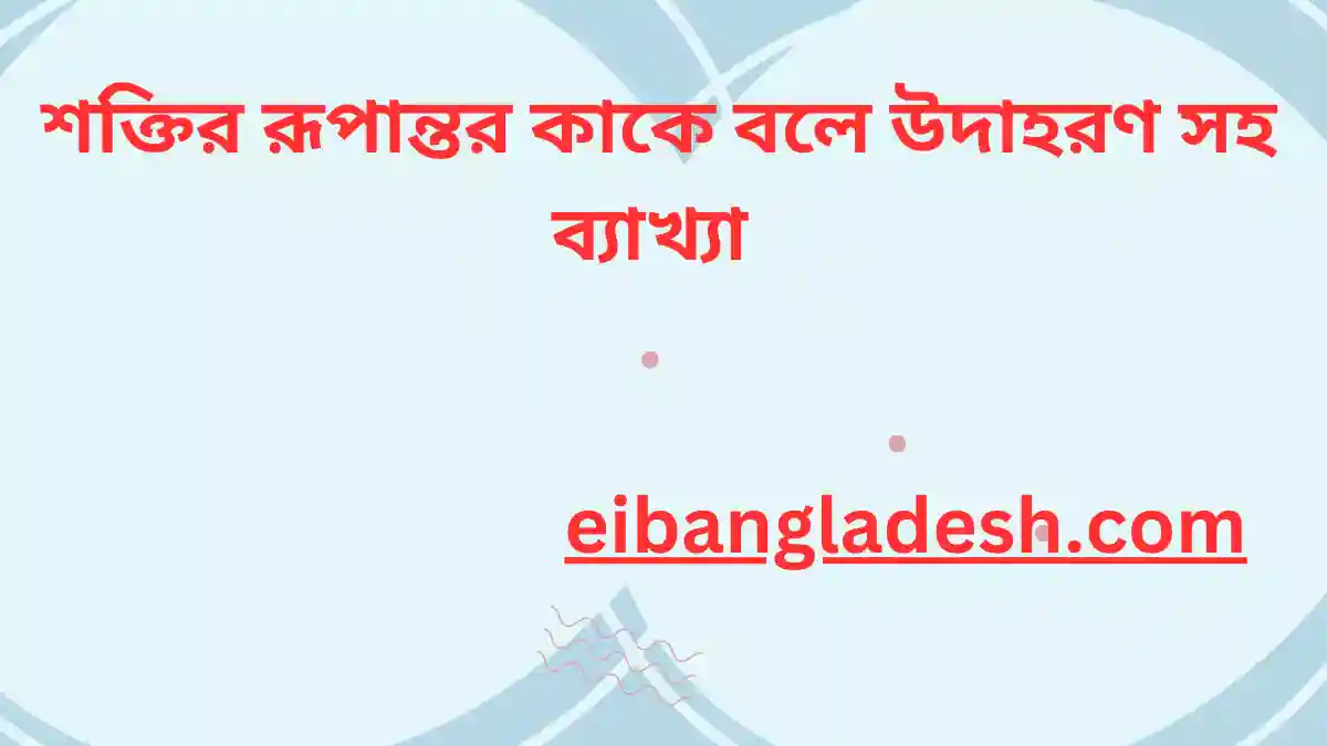 শক্তির রূপান্তর কাকে বলে উদাহরণ সহ ব্যাখ্যা 