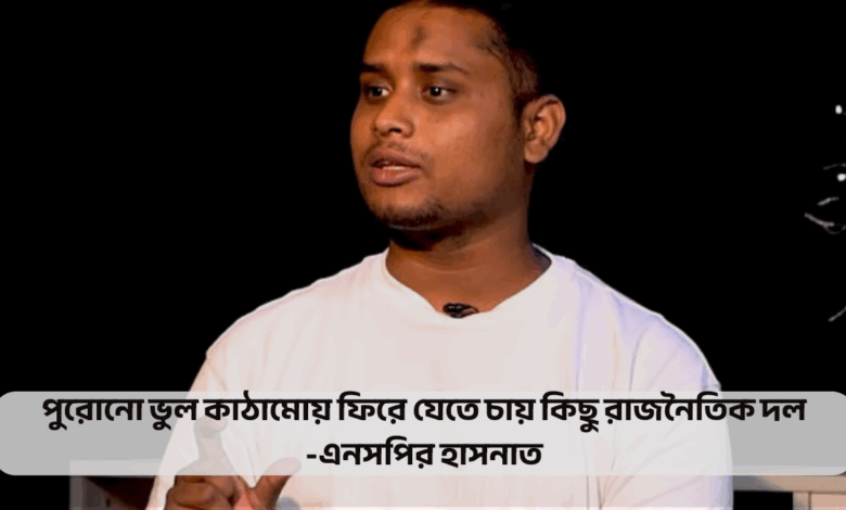 পুরোনো ভুল কাঠামোয় ফিরে যেতে চায় কিছু রাজনৈতিক দল: এনসপির হাসনাত