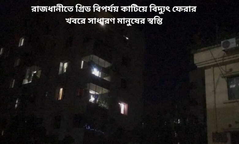 রাজধানীতে গ্রিড বিপর্যয় কাটিয়ে বিদ্যুৎ ফেরার খবরে সাধারণ মানুষের স্বস্তি